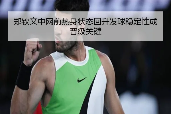 郑钦文中网前热身状态回升发球稳定性成晋级关键 - MILANSPORT